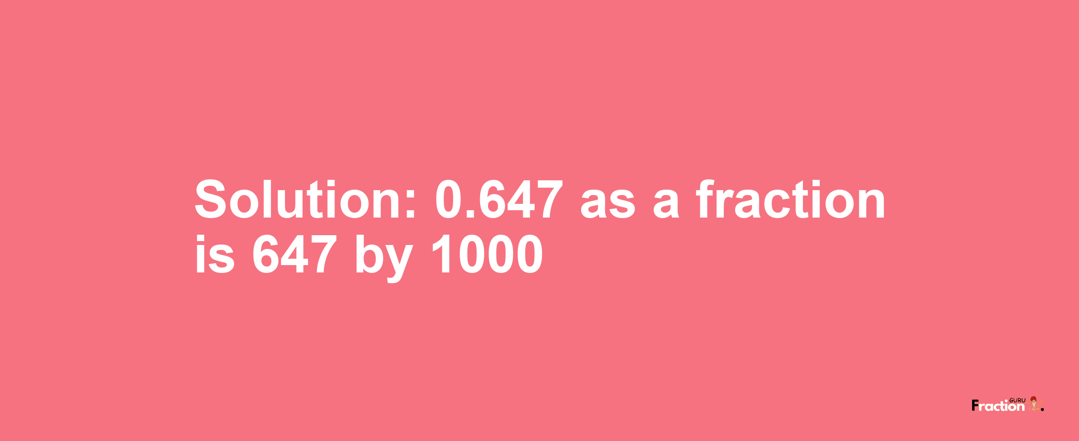 Solution:0.647 as a fraction is 647/1000